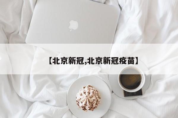 【北京新冠,北京新冠疫苗】