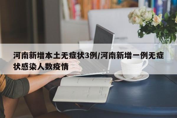 河南新增本土无症状3例/河南新增一例无症状感染人数疫情