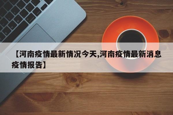 【河南疫情最新情况今天,河南疫情最新消息疫情报告】