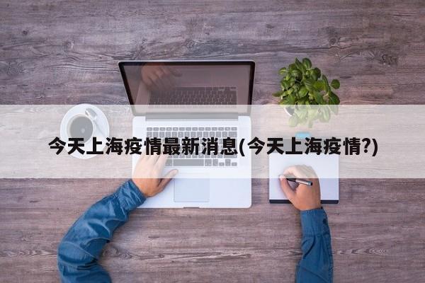 今天上海疫情最新消息(今天上海疫情?)