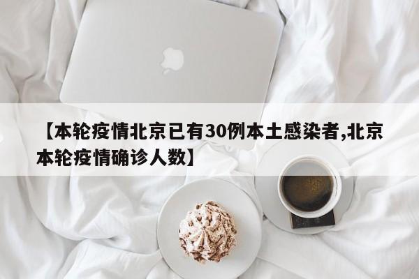 【本轮疫情北京已有30例本土感染者,北京本轮疫情确诊人数】
