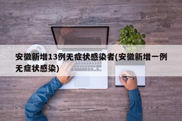 安徽新增13例无症状感染者(安徽新增一例无症状感染)