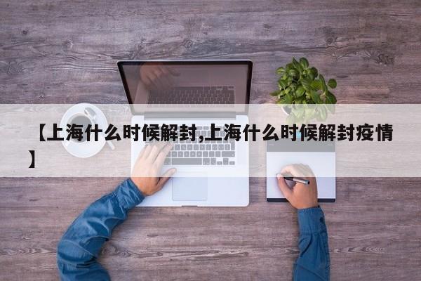 【上海什么时候解封,上海什么时候解封疫情】