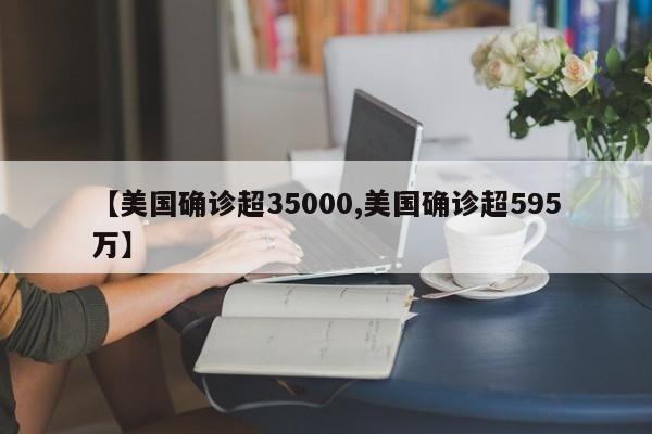 【美国确诊超35000,美国确诊超595万】