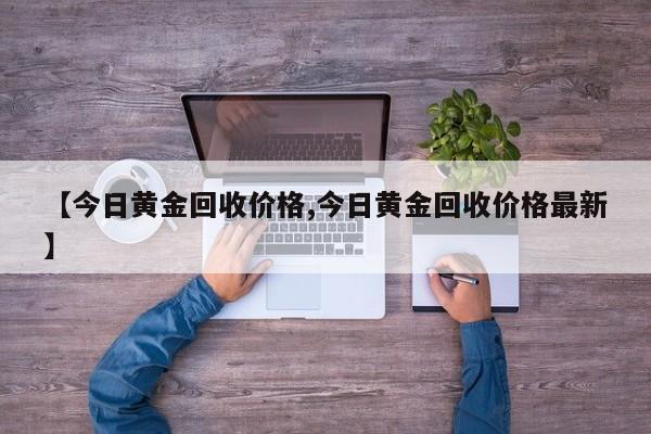 【今日黄金回收价格,今日黄金回收价格最新】