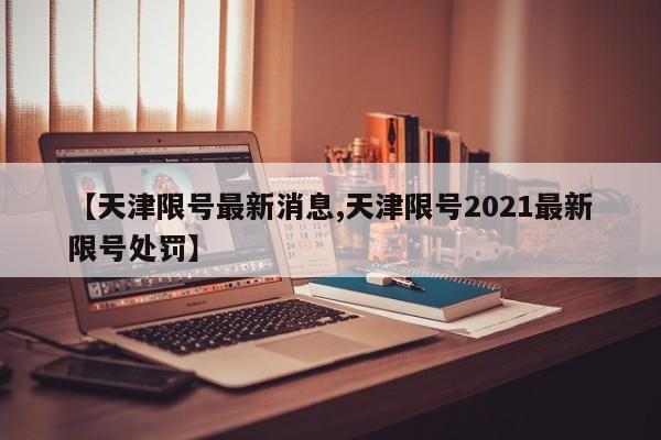 【天津限号最新消息,天津限号2021最新限号处罚】