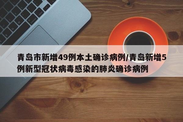 青岛市新增49例本土确诊病例/青岛新增5例新型冠状病毒感染的肺炎确诊病例