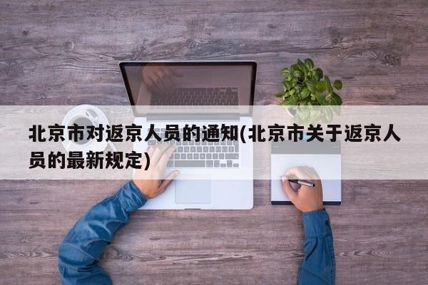 北京市对返京人员的通知(北京市关于返京人员的最新规定)