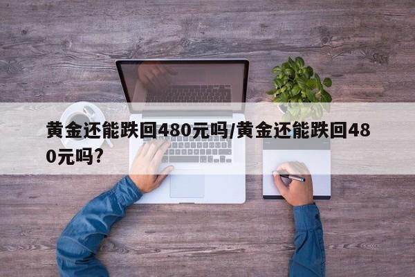 黄金还能跌回480元吗/黄金还能跌回480元吗?