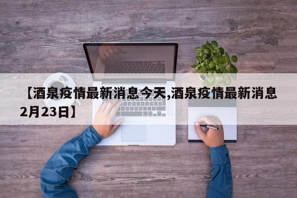 【酒泉疫情最新消息今天,酒泉疫情最新消息2月23日】