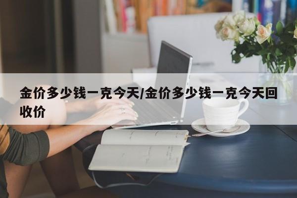 金价多少钱一克今天/金价多少钱一克今天回收价