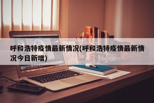 呼和浩特疫情最新情况(呼和浩特疫情最新情况今日新增)