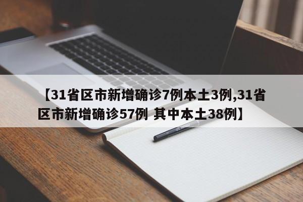 【31省区市新增确诊7例本土3例,31省区市新增确诊57例 其中本土38例】