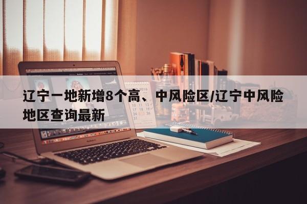 辽宁一地新增8个高、中风险区/辽宁中风险地区查询最新