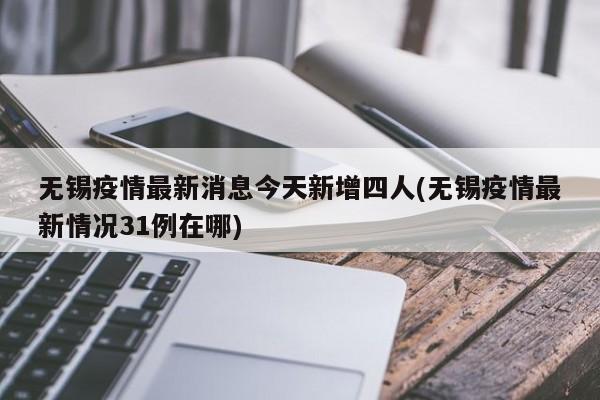 无锡疫情最新消息今天新增四人(无锡疫情最新情况31例在哪)