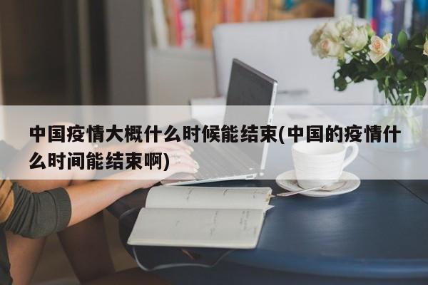 中国疫情大概什么时候能结束(中国的疫情什么时间能结束啊)