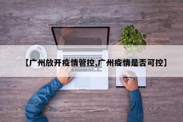 【广州放开疫情管控,广州疫情是否可控】