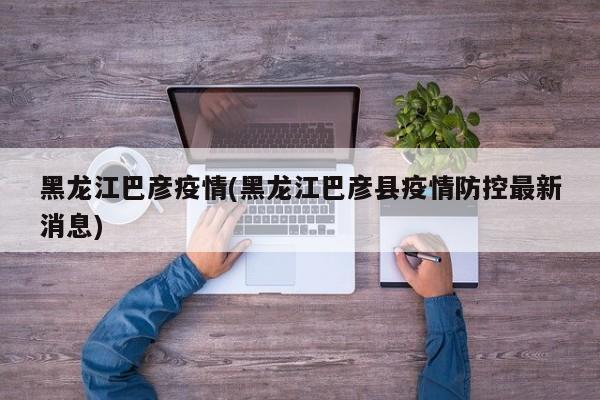 黑龙江巴彦疫情(黑龙江巴彦县疫情防控最新消息)