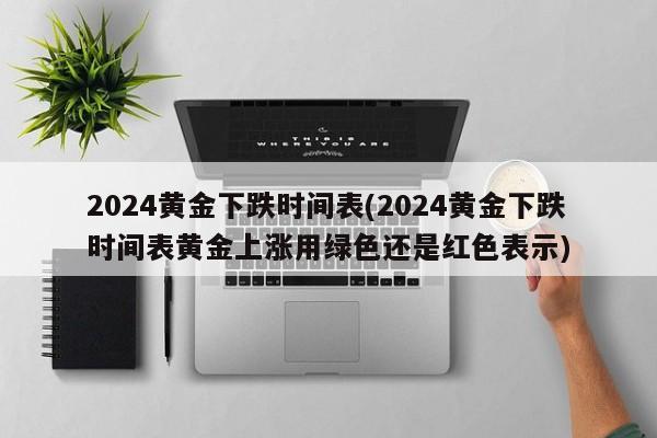 2024黄金下跌时间表(2024黄金下跌时间表黄金上涨用绿色还是红色表示)