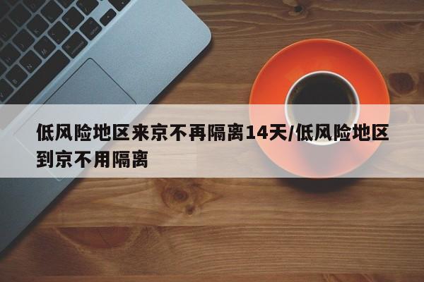 低风险地区来京不再隔离14天/低风险地区到京不用隔离