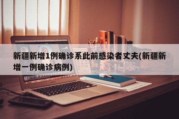 新疆新增1例确诊系此前感染者丈夫(新疆新增一例确诊病例)