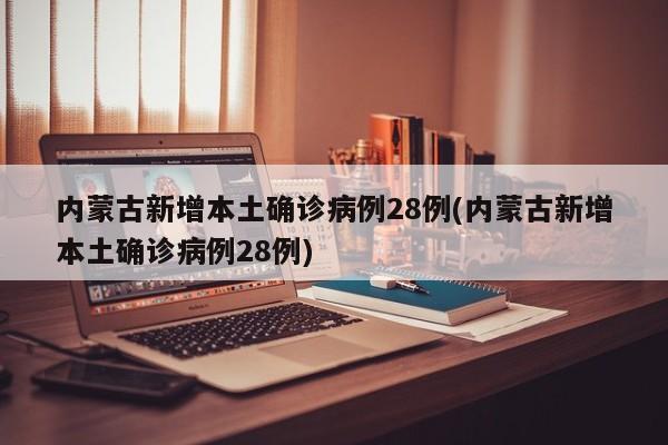 内蒙古新增本土确诊病例28例(内蒙古新增本土确诊病例28例)