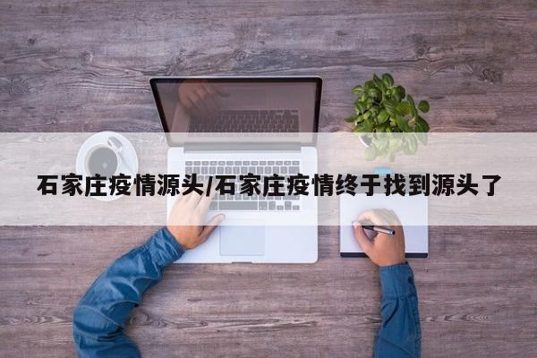 石家庄疫情源头/石家庄疫情终于找到源头了