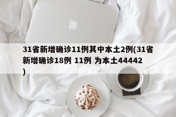 31省新增确诊11例其中本土2例(31省新增确诊18例 11例 为本土44442)