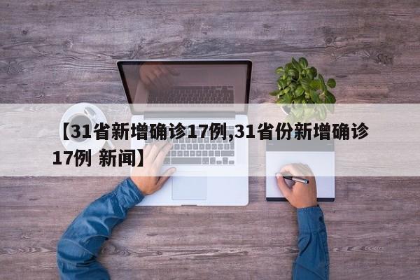 【31省新增确诊17例,31省份新增确诊17例 新闻】