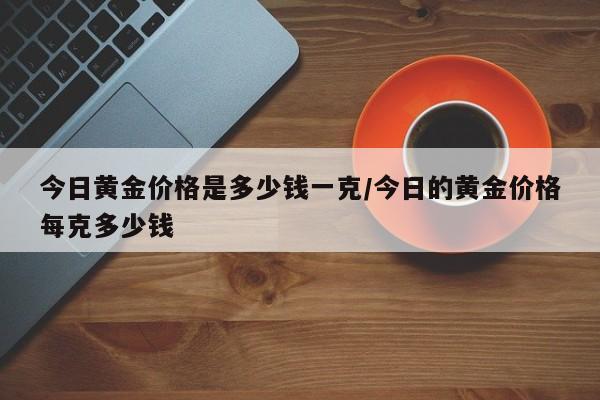 今日黄金价格是多少钱一克/今日的黄金价格每克多少钱