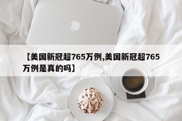 【美国新冠超765万例,美国新冠超765万例是真的吗】