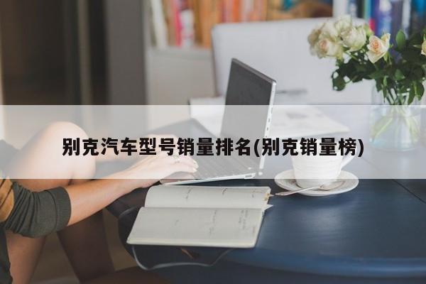 别克汽车型号销量排名(别克销量榜)