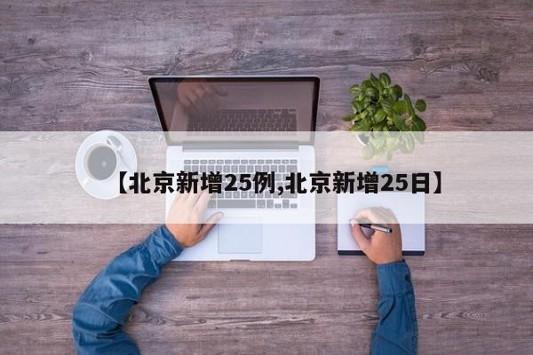 【北京新增25例,北京新增25日】