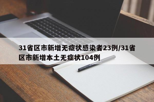 31省区市新增无症状感染者23例/31省区市新增本土无症状104例