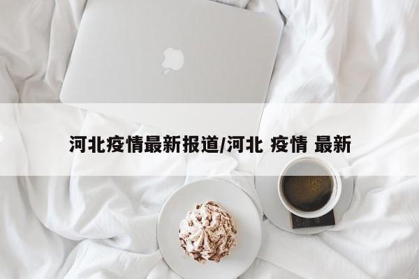 河北疫情最新报道/河北 疫情 最新