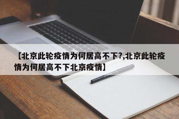 【北京此轮疫情为何居高不下?,北京此轮疫情为何居高不下北京疫情】