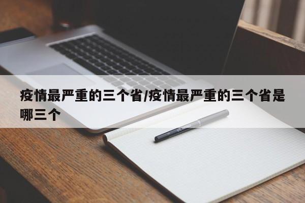 疫情最严重的三个省/疫情最严重的三个省是哪三个