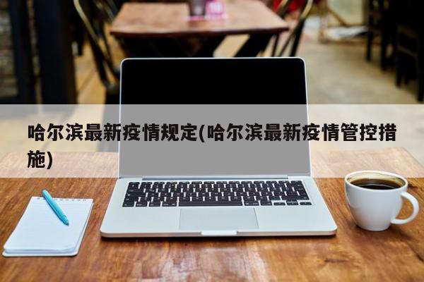 哈尔滨最新疫情规定(哈尔滨最新疫情管控措施)