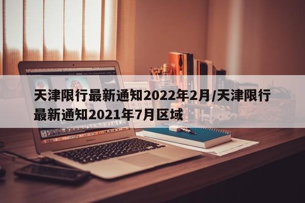 天津限行最新通知2022年2月/天津限行最新通知2021年7月区域