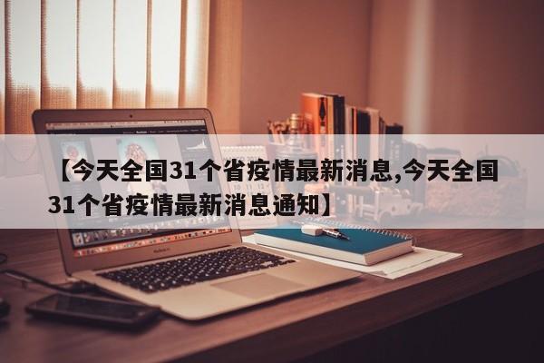 【今天全国31个省疫情最新消息,今天全国31个省疫情最新消息通知】