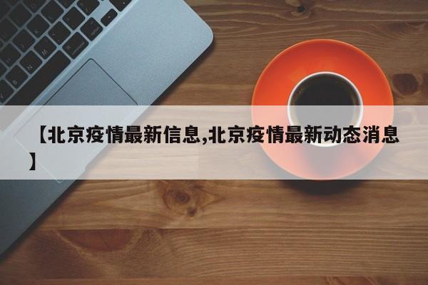 【北京疫情最新信息,北京疫情最新动态消息】