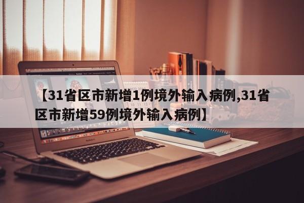 【31省区市新增1例境外输入病例,31省区市新增59例境外输入病例】