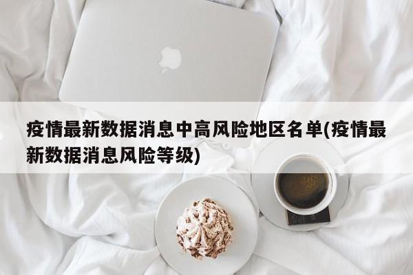 疫情最新数据消息中高风险地区名单(疫情最新数据消息风险等级)