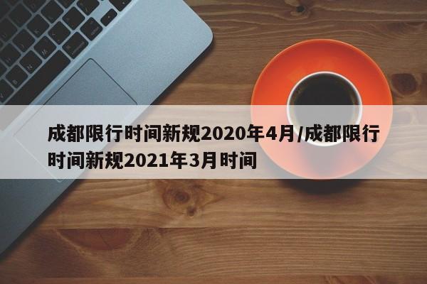 成都限行时间新规2020年4月/成都限行时间新规2021年3月时间