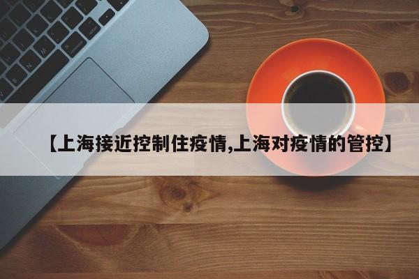 【上海接近控制住疫情,上海对疫情的管控】