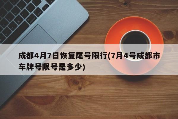 成都4月7日恢复尾号限行(7月4号成都市车牌号限号是多少)