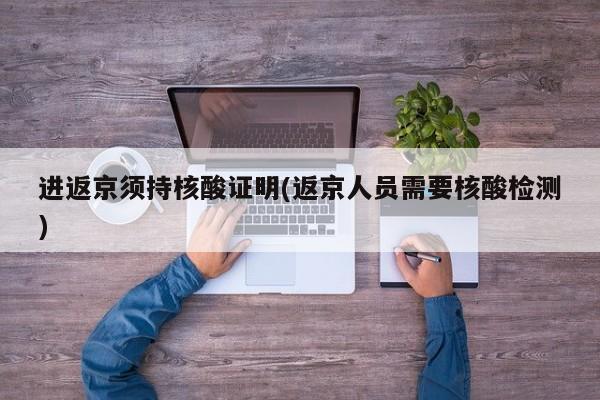 进返京须持核酸证明(返京人员需要核酸检测)