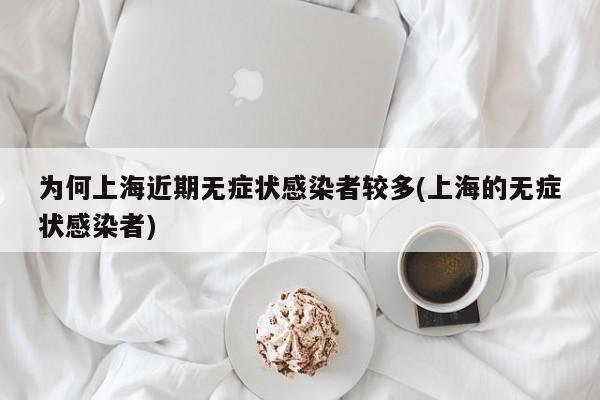 为何上海近期无症状感染者较多(上海的无症状感染者)