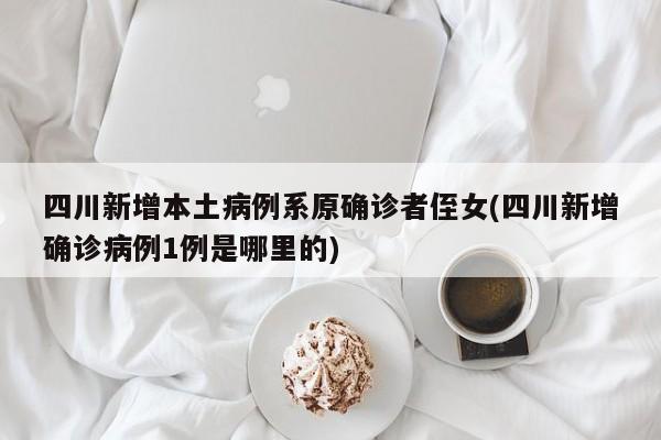 四川新增本土病例系原确诊者侄女(四川新增确诊病例1例是哪里的)