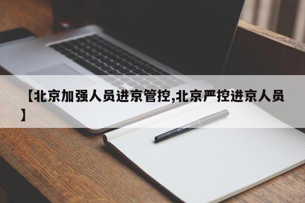 【北京加强人员进京管控,北京严控进京人员】